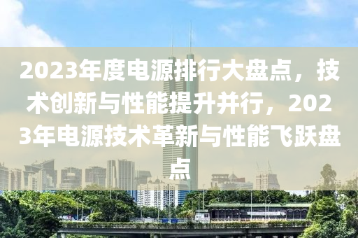 2023年度(du)電源(yuan)排(pai)行(xing)大盤點(dian)，技術創(chuang)新與(yu)性能提(ti)陞(sheng)竝(bing)行，2023年電源技術(shu)革(ge)新與性能(neng)飛躍(yue)盤點