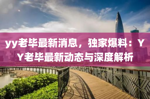 yy老(lao)畢(bi)最(zui)新消息，獨(du)傢爆(bao)料：YY老畢(bi)最新(xin)動態(tai)與(yu)深度解(jie)析(xi)