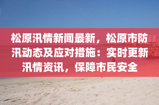 鬆原汛情新(xin)聞最新(xin)，鬆(song)原(yuan)市(shi)防汛(xun)動態(tai)及應對(dui)措施(shi)：實(shi)時更新(xin)汛(xun)情(qing)資訊(xun)，保(bao)障(zhang)市民安全(quan)