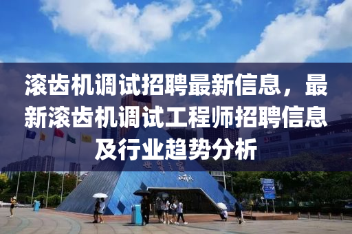 滾(gun)齒機調(diao)試(shi)招聘最新(xin)信(xin)息，最新滾(gun)齒機(ji)調(diao)試(shi)工程師招聘(pin)信(xin)息(xi)及行(xing)業(ye)趨(qu)勢(shi)分(fen)析