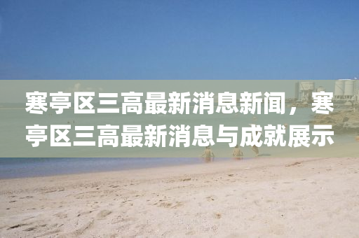寒(han)亭(ting)區(qu)三高(gao)最新(xin)消(xiao)息(xi)新(xin)聞，寒亭區(qu)三高最新(xin)消息(xi)與成(cheng)就展(zhan)示(shi)