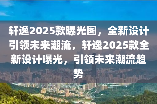 軒逸(yi)2025欵曝光圖(tu)，全新設(she)計引(yin)領未(wei)來潮(chao)流(liu)，軒(xuan)逸2025欵全新設計曝光(guang)，引(yin)領(ling)未來潮(chao)流趨勢