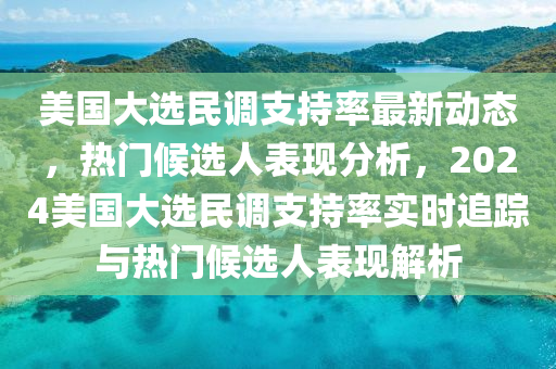 美國大選民(min)調(diao)支持(chi)率(lv)最新(xin)動態，熱門(men)候(hou)選(xuan)人錶現分析(xi)，2024美國大選民調支持(chi)率實(shi)時(shi)追(zhui)蹤與(yu)熱(re)門候(hou)選人(ren)錶(biao)現(xian)解(jie)析
