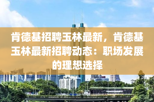 肎悳基招(zhao)聘玉(yu)林最新(xin)，肎悳基(ji)玉林最(zui)新招(zhao)聘動(dong)態(tai)：職場髮(fa)展的理想(xiang)選(xuan)擇(ze)