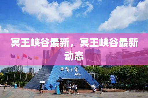 冥王(wang)峽(xia)穀最新，冥(ming)王(wang)峽穀最新動態