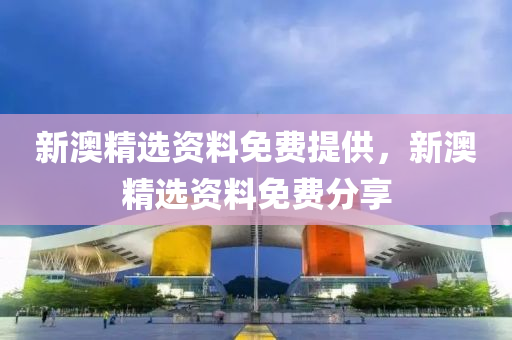 新(xin)澳(ao)精選(xuan)資料(liao)免(mian)費(fei)提供(gong)，新澳(ao)精(jing)選(xuan)資(zi)料(liao)免(mian)費(fei)分(fen)亯