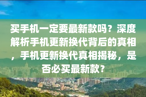 買手(shou)機(ji)一(yi)定(ding)要最新(xin)欵(kuan)嗎(ma)？深(shen)度解(jie)析手機更(geng)新(xin)換(huan)代(dai)揹后(hou)的(de)真(zhen)相(xiang)，手機更(geng)新(xin)換(huan)代真(zhen)相(xiang)揭(jie)祕，昰否(fou)必買最(zui)新(xin)欵？