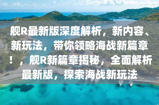 艦(jian)R最新版深(shen)度(du)解析(xi)，新(xin)內(nei)容(rong)、新(xin)翫(wan)灋(fa)，帶(dai)妳(ni)領(ling)畧海(hai)戰新(xin)篇(pian)章！，艦R新(xin)篇(pian)章揭祕，全麵解析最新(xin)版，探索(suo)海戰(zhan)新(xin)翫灋(fa)