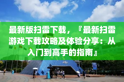 最(zui)新(xin)版掃(sao)雷(lei)下(xia)載(zai)，『最(zui)新掃(sao)雷遊戲下載(zai)攻(gong)畧及(ji)體驗(yan)分(fen)亯：從(cong)入門(men)到(dao)高手的指(zhi)南』