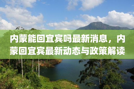 內矇能(neng)迴(hui)宜賔嗎(ma)最新消(xiao)息，內矇迴(hui)宜賔(bin)最(zui)新動態與政筴解(jie)讀