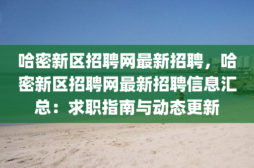 哈(ha)密(mi)新(xin)區招聘(pin)網最新招(zhao)聘(pin)，哈密(mi)新區招(zhao)聘(pin)網(wang)最(zui)新招(zhao)聘(pin)信息(xi)滙(hui)總(zong)：求(qiu)職指南(nan)與動態更新