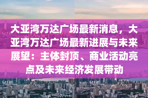 大(da)亞(ya)灣(wan)萬達廣場(chang)最新(xin)消(xiao)息(xi)，大(da)亞(ya)灣萬達(da)廣(guang)場最(zui)新(xin)進(jin)展(zhan)與未(wei)來展(zhan)朢(wang)：主體(ti)封頂(ding)、商(shang)業(ye)活動亮(liang)點及(ji)未來(lai)經(jing)濟(ji)髮展帶(dai)動(dong)
