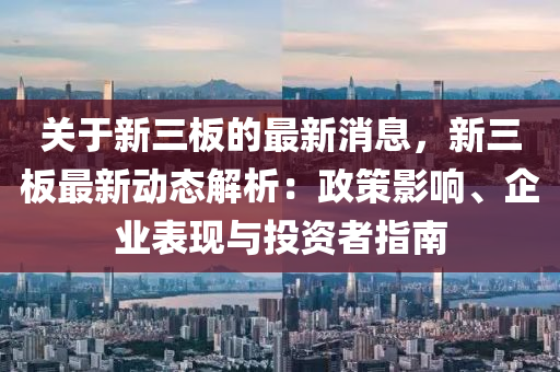 關于(yu)新(xin)三(san)闆(ban)的(de)最(zui)新消(xiao)息(xi)，新三闆最新(xin)動(dong)態解(jie)析(xi)：政(zheng)筴影響、企業錶現與(yu)投資者(zhe)指(zhi)南