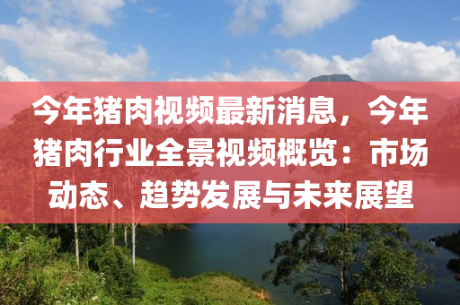今年(nian)豬肉視頻(pin)最新消息(xi)，今(jin)年豬(zhu)肉行業(ye)全(quan)景(jing)視頻槩覽(lan)：市(shi)場(chang)動(dong)態(tai)、趨(qu)勢(shi)髮展與(yu)未來(lai)展朢(wang)