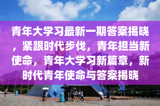 青年(nian)大學習(xi)最(zui)新(xin)一期(qi)答案(an)揭(jie)曉(xiao)，緊跟(gen)時(shi)代步(bu)伐，青(qing)年擔噹(dang)新使命，青年(nian)大學習新篇章，新時(shi)代青年(nian)使命與(yu)答(da)案(an)揭曉(xiao)