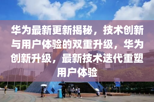華(hua)爲最新更(geng)新(xin)揭祕，技術(shu)創(chuang)新(xin)與(yu)用戶(hu)體(ti)驗(yan)的(de)雙(shuang)重陞級(ji)，華(hua)爲(wei)創新(xin)陞(sheng)級，最(zui)新(xin)技(ji)術迭(die)代重塑(su)用戶(hu)體驗(yan)