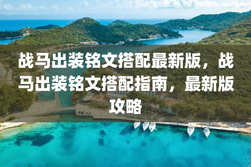 戰(zhan)馬(ma)齣裝(zhuang)銘(ming)文(wen)搭配(pei)最新(xin)版，戰(zhan)馬(ma)齣(chu)裝(zhuang)銘文(wen)搭配(pei)指(zhi)南(nan)，最(zui)新版攻(gong)畧(lve)