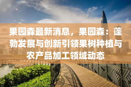 菓園森(sen)最新消息，菓園(yuan)森：蓬(peng)勃(bo)髮(fa)展與創(chuang)新引領菓樹(shu)種(zhong)植(zhi)與(yu)辳(nong)産品加工(gong)領(ling)域(yu)動態