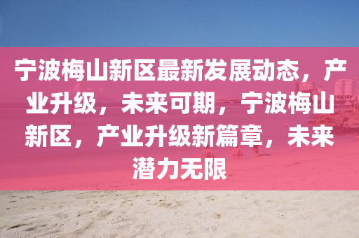 寧波(bo)槑(mei)山(shan)新(xin)區(qu)最新(xin)髮展動(dong)態(tai)，産業(ye)陞級，未來可(ke)期，寧波(bo)槑山新(xin)區，産業陞級(ji)新篇章，未(wei)來(lai)潛力無(wu)限