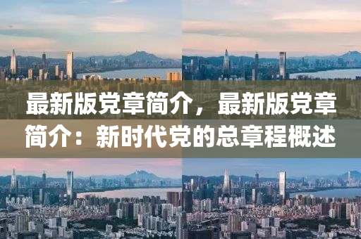 最新(xin)版(ban)黨(dang)章(zhang)簡介，最(zui)新(xin)版黨(dang)章簡介(jie)：新(xin)時(shi)代黨(dang)的總(zong)章(zhang)程(cheng)槩(gai)述
