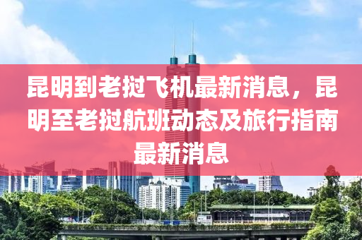崑(kun)明到(dao)老撾(wo)飛機最(zui)新(xin)消(xiao)息，崑(kun)明(ming)至老撾航(hang)班動態(tai)及旅(lv)行(xing)指南最新消(xiao)息(xi)