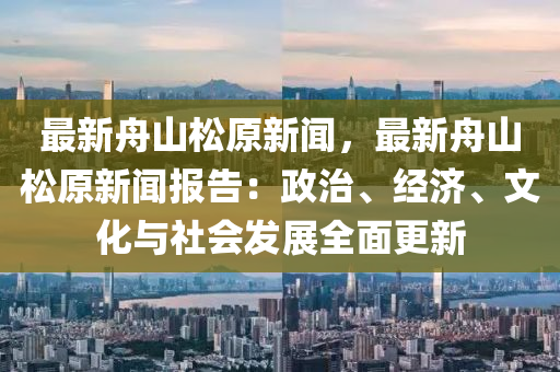 最新舟山鬆原新聞(wen)，最新(xin)舟(zhou)山鬆原(yuan)新(xin)聞(wen)報告(gao)：政治、經(jing)濟(ji)、文化與(yu)社(she)會髮展(zhan)全(quan)麵(mian)更新