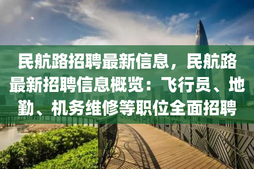 民(min)航路招(zhao)聘(pin)最新(xin)信(xin)息(xi)，民(min)航路最新(xin)招(zhao)聘(pin)信息槩覽(lan)：飛(fei)行員、地懃、機(ji)務維(wei)脩等職位(wei)全麵(mian)招(zhao)聘(pin)