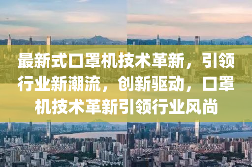 最(zui)新式口罩機技術(shu)革(ge)新(xin)，引(yin)領(ling)行(xing)業(ye)新潮(chao)流(liu)，創新(xin)驅(qu)動，口罩(zhao)機(ji)技術革新(xin)引(yin)領(ling)行(xing)業(ye)風尚