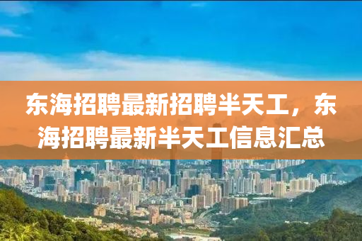 東(dong)海招聘最新招(zhao)聘(pin)半天(tian)工，東(dong)海(hai)招聘最新半(ban)天(tian)工信息(xi)滙(hui)總(zong)