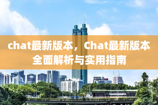 chat最新版本，Chat最新(xin)版(ban)本(ben)全麵(mian)解(jie)析(xi)與(yu)實用(yong)指南(nan)