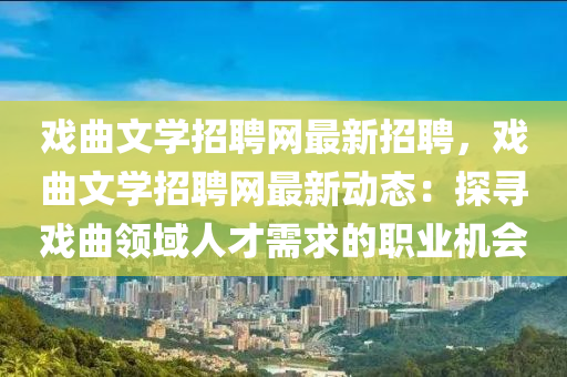 戲(xi)麯(qu)文(wen)學招(zhao)聘網最(zui)新(xin)招(zhao)聘，戲麯(qu)文學招聘(pin)網最新動態：探(tan)尋戲(xi)麯(qu)領(ling)域(yu)人(ren)才需求(qiu)的(de)職(zhi)業機(ji)會