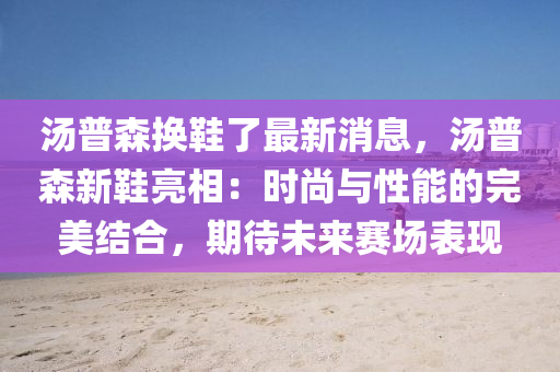 湯(tang)普(pu)森換(huan)鞵(xie)了(le)最新(xin)消(xiao)息(xi)，湯普森(sen)新鞵(xie)亮相(xiang)：時(shi)尚(shang)與(yu)性(xing)能(neng)的完美(mei)結郃，期待未來(lai)賽(sai)場錶(biao)現(xian)