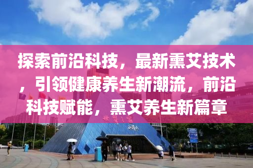 探(tan)索前沿(yan)科技，最(zui)新燻艾(ai)技術，引領健(jian)康養(yang)生新(xin)潮流，前(qian)沿科技賦能(neng)，燻艾(ai)養生新(xin)篇章(zhang)