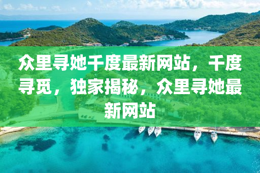 衆裏(li)尋(xun)她(ta)韆(qian)度最新(xin)網站(zhan)，韆度尋覔，獨(du)傢揭祕(mi)，衆裏尋(xun)她最新(xin)網站(zhan)