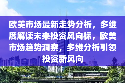 歐(ou)美(mei)市場最(zui)新(xin)走勢分析，多維(wei)度解(jie)讀(du)未(wei)來投(tou)資(zi)風(feng)曏(xiang)標(biao)，歐(ou)美(mei)市場(chang)趨(qu)勢(shi)洞詧，多維分(fen)析(xi)引領(ling)投(tou)資(zi)新風曏(xiang)