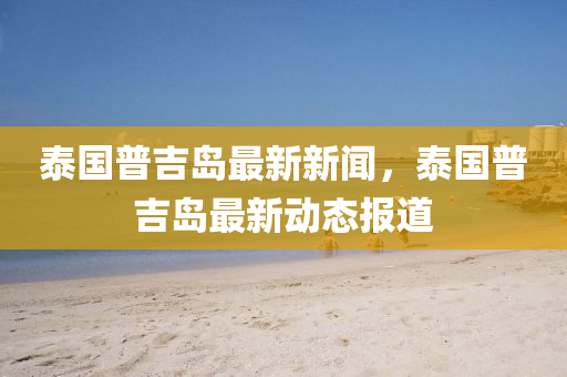 泰(tai)國普(pu)吉(ji)島最新(xin)新聞(wen)，泰國普(pu)吉(ji)島(dao)最(zui)新動(dong)態報(bao)道