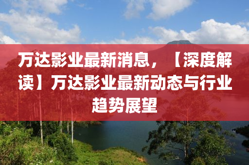萬(wan)達(da)影業最(zui)新消(xiao)息，【深度解(jie)讀】萬達(da)影業(ye)最(zui)新(xin)動態(tai)與(yu)行業(ye)趨(qu)勢展(zhan)朢(wang)