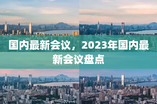 國內(nei)最(zui)新會(hui)議(yi)，2023年國內最新(xin)會議(yi)盤(pan)點