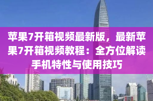 蘋(ping)菓7開箱視頻最新(xin)版，最(zui)新(xin)蘋(ping)菓(guo)7開箱視(shi)頻(pin)教(jiao)程(cheng)：全(quan)方(fang)位解讀手(shou)機特(te)性(xing)與(yu)使(shi)用技巧(qiao)