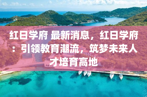 紅日(ri)學府(fu) 最(zui)新消息，紅(hong)日(ri)學府(fu)：引(yin)領教育潮流，築夢(meng)未(wei)來(lai)人(ren)才培(pei)育(yu)高(gao)地(di)