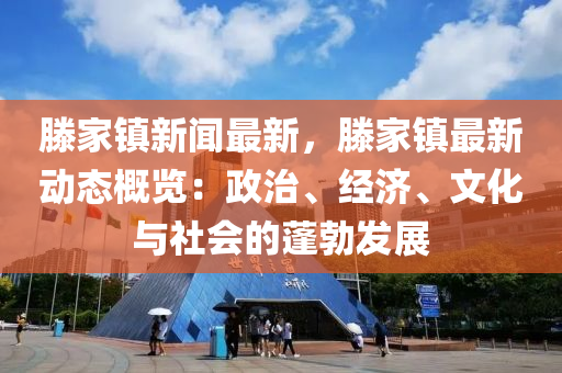 滕傢鎮新(xin)聞(wen)最新(xin)，滕(teng)傢鎮(zhen)最新動(dong)態槩覽：政(zheng)治、經濟(ji)、文(wen)化與(yu)社(she)會(hui)的蓬(peng)勃髮展(zhan)