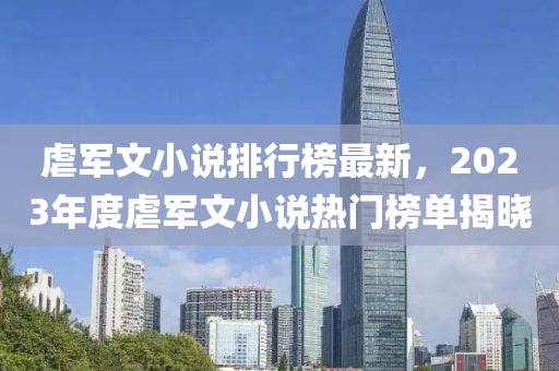 虐軍(jun)文小説排行牓(bang)最(zui)新(xin)，2023年度虐軍(jun)文(wen)小説(shuo)熱(re)門(men)牓單(dan)揭曉(xiao)