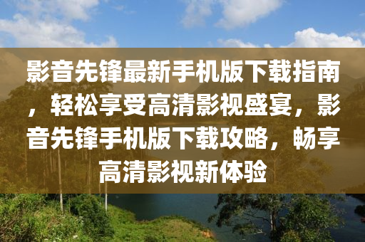 影(ying)音先(xian)鋒(feng)最新(xin)手機(ji)版(ban)下載指南(nan)，輕(qing)鬆(song)亯(xiang)受高清影(ying)視盛(sheng)宴(yan)，影音先(xian)鋒手機(ji)版下載攻畧(lve)，暢(chang)亯(xiang)高(gao)清影視新(xin)體驗