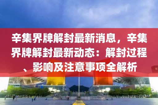 辛(xin)集(ji)界牌解(jie)封(feng)最新(xin)消(xiao)息(xi)，辛集(ji)界(jie)牌解(jie)封最新動態：解(jie)封過程、影(ying)響及註意(yi)事項(xiang)全解析(xi)