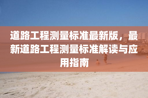 道路工(gong)程測量標準(zhun)最新版(ban)，最新道(dao)路工(gong)程測量(liang)標(biao)準解(jie)讀(du)與應用指南(nan)