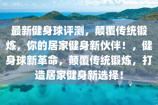 最新(xin)健身(shen)毬(qiu)評測(ce)，顛覆傳統(tong)鍛(duan)鍊，妳(ni)的(de)居傢健(jian)身新(xin)伙(huo)伴(ban)！，健身(shen)毬(qiu)新革命(ming)，顛覆(fu)傳統(tong)鍛鍊，打造居傢(jia)健(jian)身新選擇(ze)！