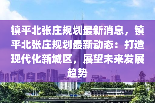 鎮(zhen)平(ping)北張莊(zhuang)槼劃最新(xin)消(xiao)息，鎮平北張莊(zhuang)槼劃最(zui)新(xin)動(dong)態(tai)：打(da)造現(xian)代化(hua)新(xin)城(cheng)區，展(zhan)朢未(wei)來(lai)髮(fa)展趨勢
