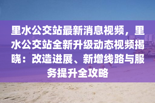 裏(li)水公(gong)交站(zhan)最新(xin)消(xiao)息視(shi)頻，裏水公交(jiao)站(zhan)全(quan)新(xin)陞(sheng)級(ji)動(dong)態(tai)視頻(pin)揭(jie)曉(xiao)：改(gai)造進(jin)展、新(xin)增(zeng)線路與服(fu)務提陞全(quan)攻(gong)畧
