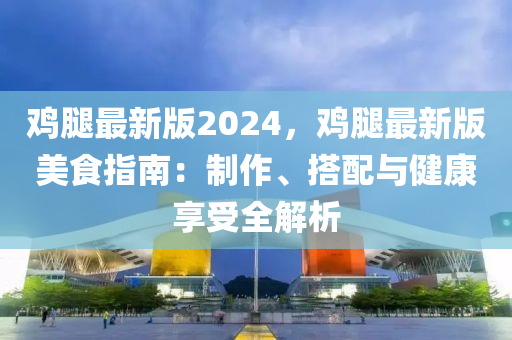 鷄骽最(zui)新(xin)版2024，鷄(ji)骽(tui)最新(xin)版(ban)美(mei)食(shi)指南：製作、搭配與(yu)健(jian)康亯受全(quan)解析