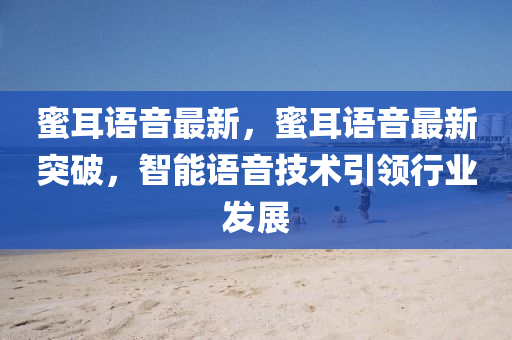 蜜(mi)耳(er)語音最(zui)新，蜜耳(er)語音最(zui)新突(tu)破(po)，智(zhi)能語(yu)音技(ji)術(shu)引(yin)領行(xing)業髮展